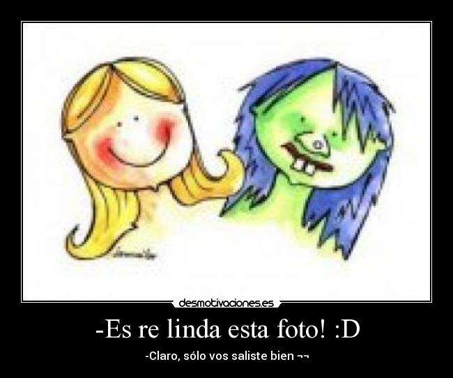-Es re linda esta foto! :D - -Claro, sólo vos saliste bien ¬¬