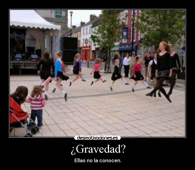 ¿Gravedad? - Ellas no la conocen.