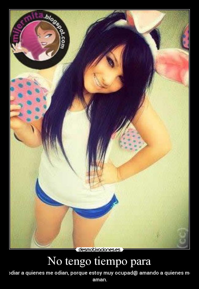 No tengo tiempo para - odiar a quienes me odian, porque estoy muy ocupad@ amando a quienes me aman.