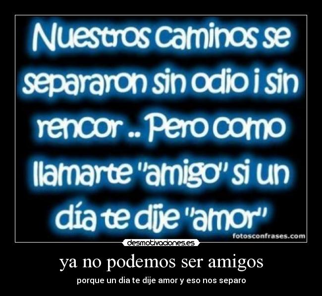 ya no podemos ser amigos - porque un dia te dije amor y eso nos separo
