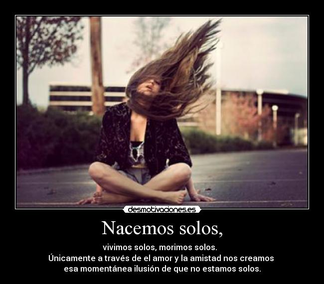 Nacemos solos, - vivimos solos, morimos solos.  
Únicamente a través de el amor y la amistad nos creamos 
esa momentánea ilusión de que no estamos solos.