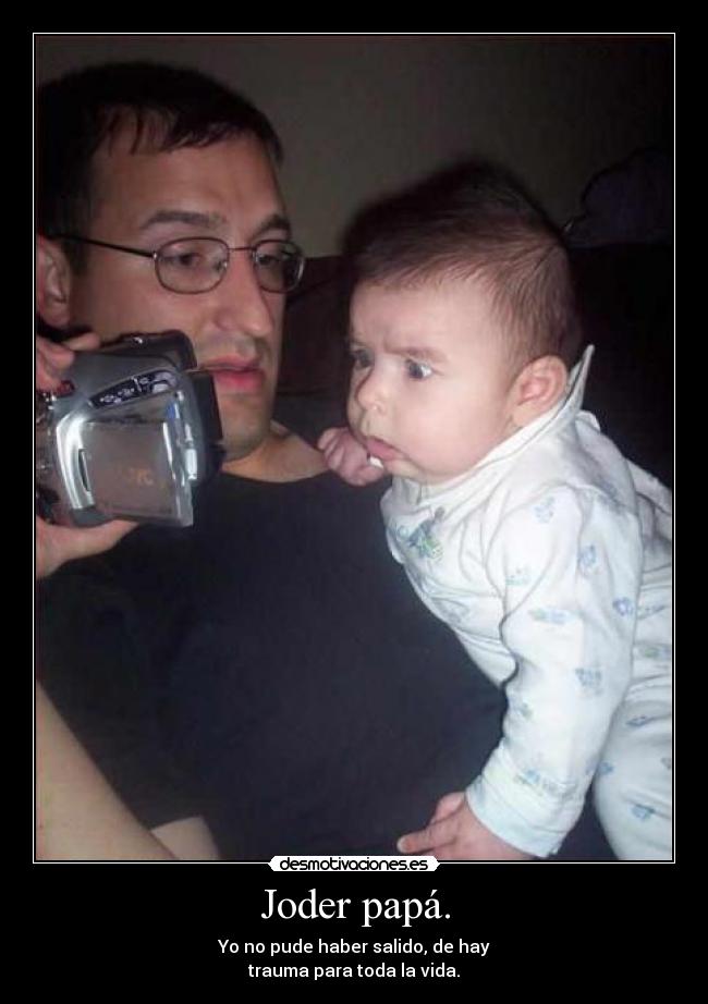 Joder papá. - Yo no pude haber salido, de hay
trauma para toda la vida.