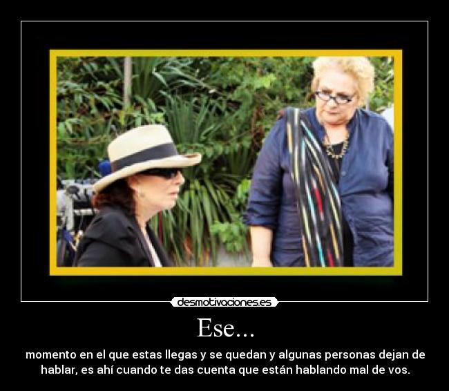 Ese... - momento en el que estas llegas y se quedan y algunas personas dejan de
hablar, es ahí cuando te das cuenta que están hablando mal de vos.