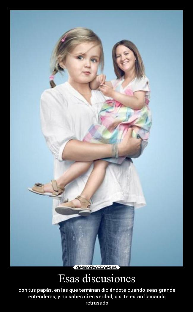Esas discusiones - con tus papás, en las que terminan diciéndote cuando seas grande
entenderás, y no sabes si es verdad, o si te están llamando
retrasado