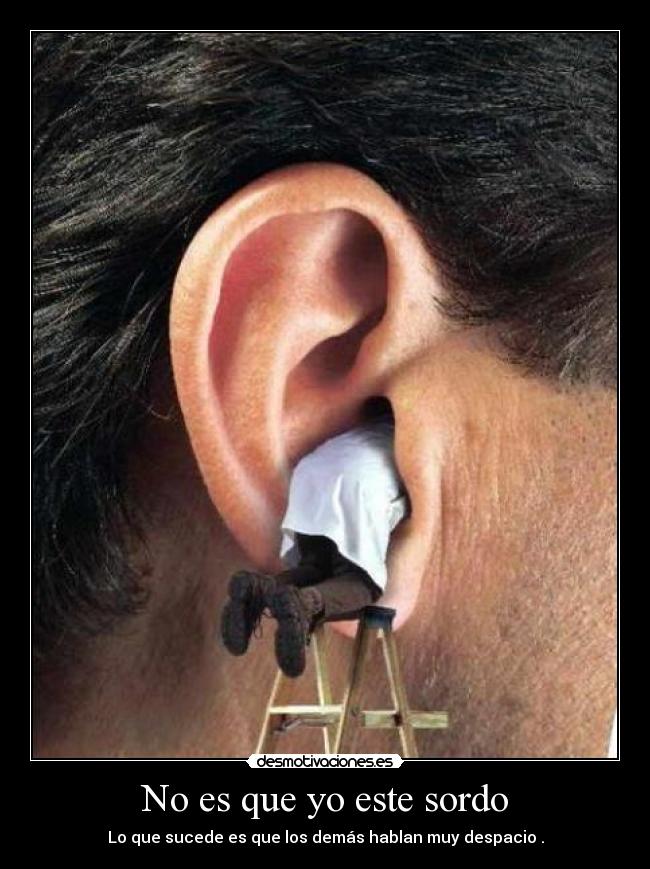 No es que yo este sordo - Lo que sucede es que los demás hablan muy despacio .