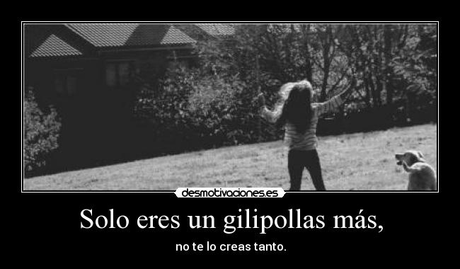 Solo eres un gilipollas más, - 