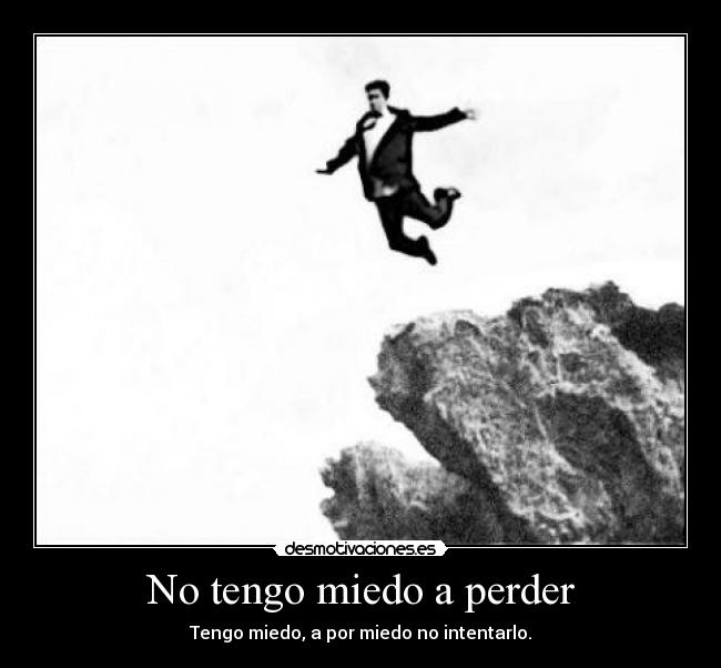 No tengo miedo a perder - Tengo miedo, a por miedo no intentarlo.