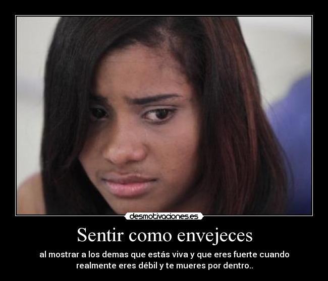 Sentir como envejeces - al mostrar a los demas que estás viva y que eres fuerte cuando
realmente eres débil y te mueres por dentro..