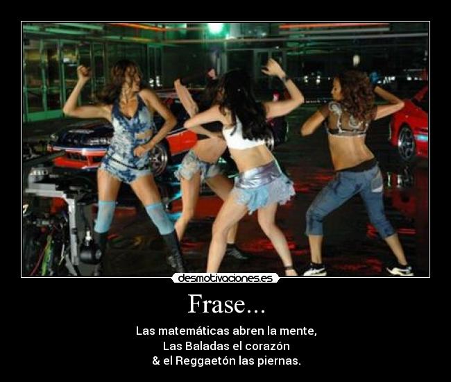 Frase... - Las matemáticas abren la mente,
Las Baladas el corazón
& el Reggaetón las piernas.