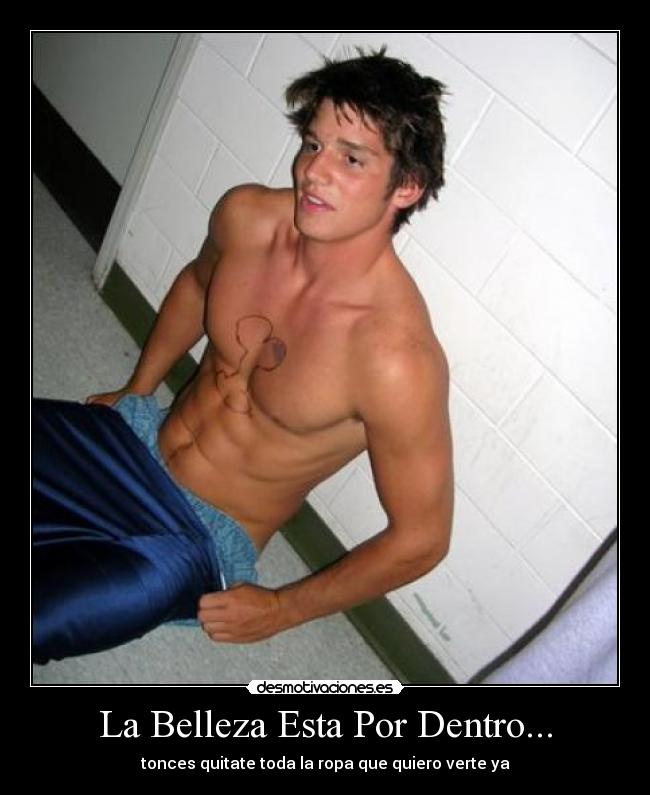 La Belleza Esta Por Dentro... - tonces quitate toda la ropa que quiero verte ya