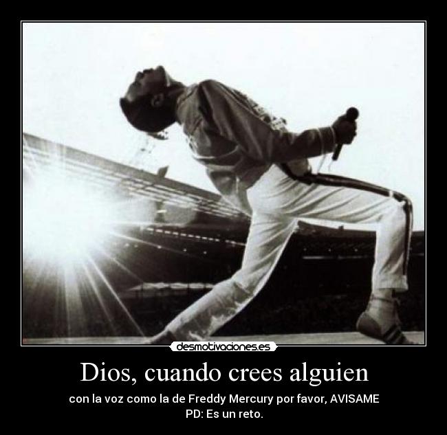 Dios, cuando crees alguien - con la voz como la de Freddy Mercury por favor, AVISAME
PD: Es un reto.