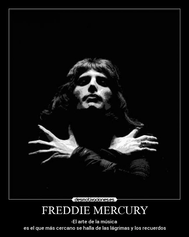 FREDDIE MERCURY - -El arte de la música 
es el que más cercano se halla de las lágrimas y los recuerdos