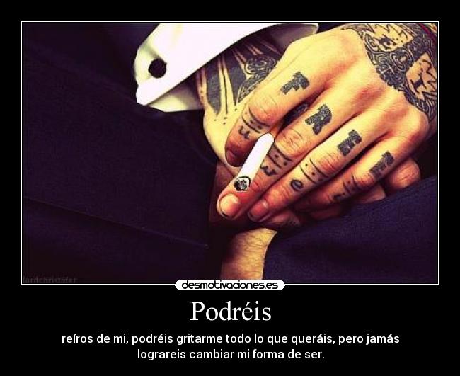 Podréis - reíros de mi, podréis gritarme todo lo que queráis, pero jamás
lograreis cambiar mi forma de ser.