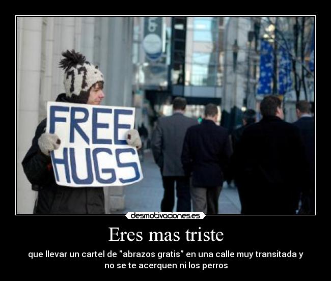 Eres mas triste - que llevar un cartel de abrazos gratis en una calle muy transitada y
no se te acerquen ni los perros