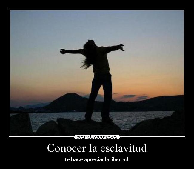 Conocer la esclavitud - te hace apreciar la libertad.