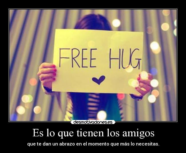 Es lo que tienen los amigos - que te dan un abrazo en el momento que más lo necesitas.