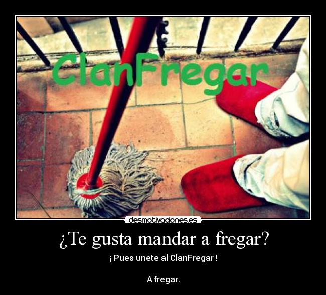 ¿Te gusta mandar a fregar? - ¡ Pues unete al ClanFregar !

A fregar.