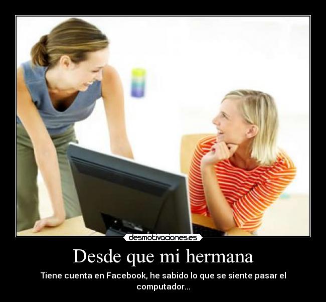 Desde que mi hermana - Tiene cuenta en Facebook, he sabido lo que se siente pasar el computador...