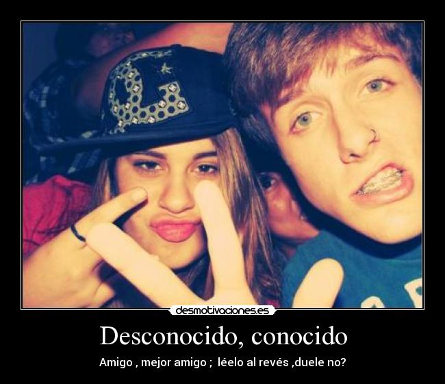 Desconocido, conocido - Amigo , mejor amigo ; léelo al revés ,duele no?