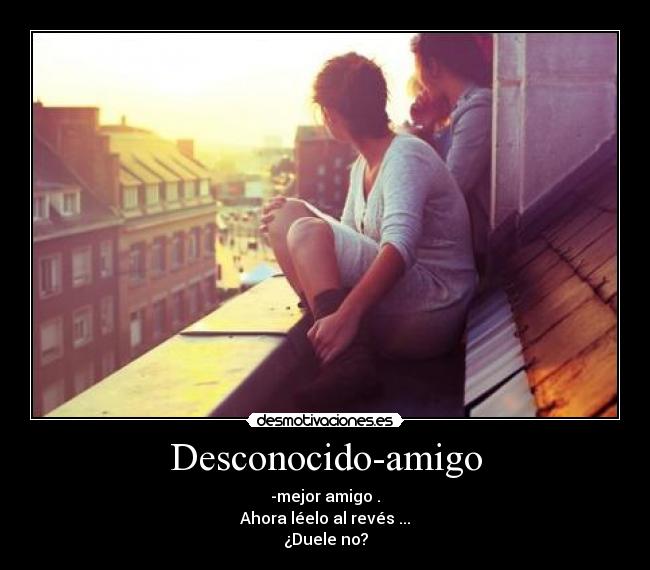 Desconocido-amigo - -mejor amigo .
Ahora léelo al revés ...
¿Duele no?