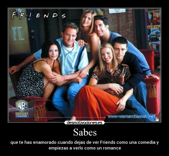 Sabes - que te has enamorado cuando dejas de ver Friends como una comedia y
empiezas a verlo como un romance