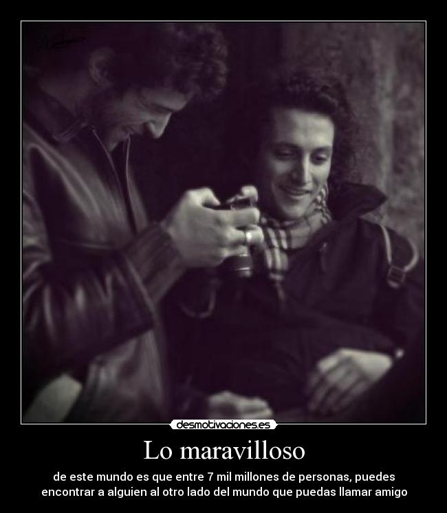 Lo maravilloso - de este mundo es que entre 7 mil millones de personas, puedes
encontrar a alguien al otro lado del mundo que puedas llamar amigo