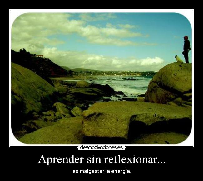 Aprender sin reflexionar... - es malgastar la energía.