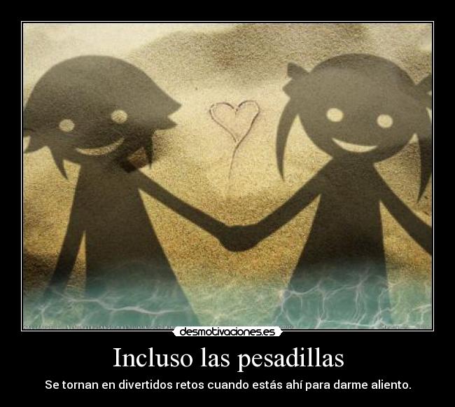 Incluso las pesadillas - Se tornan en divertidos retos cuando estás ahí para darme aliento.