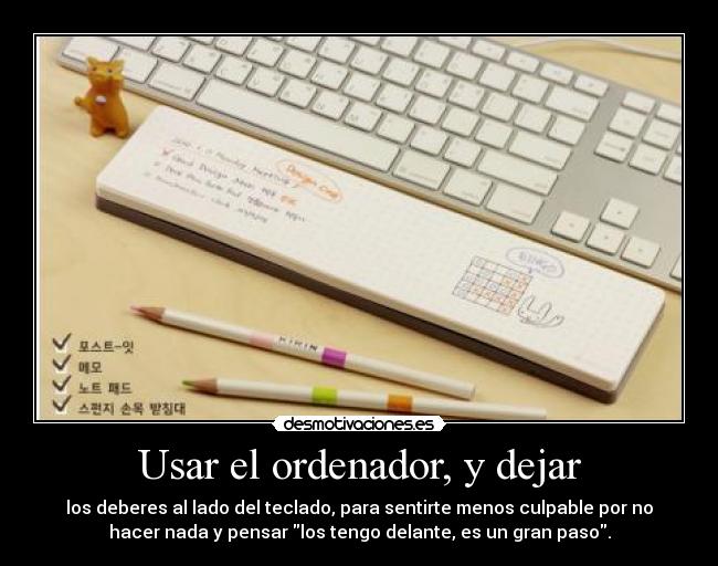 Usar el ordenador, y dejar - los deberes al lado del teclado, para sentirte menos culpable por no
hacer nada y pensar los tengo delante, es un gran paso.