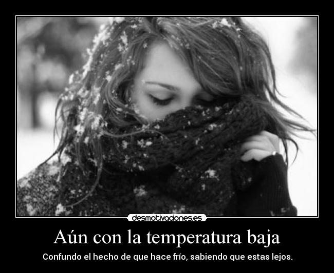 Aún con la temperatura baja - Confundo el hecho de que hace frío, sabiendo que estas lejos.