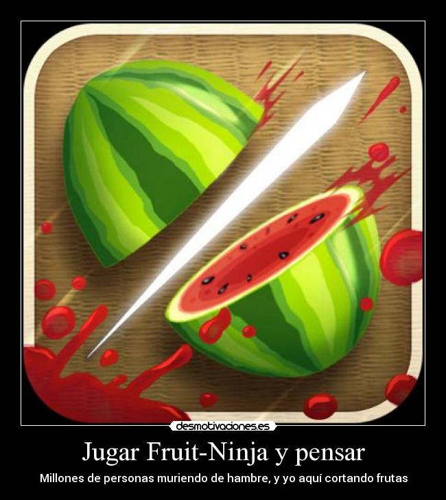 Jugar Fruit-Ninja y pensar - Millones de personas muriendo de hambre, y yo aquí cortando frutas
