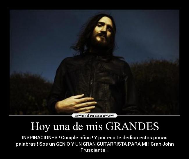 Hoy una de mis GRANDES - INSPIRACIONES ! Cumple años ! Y por eso te dedico estas pocas
palabras ! Sos un GENIO Y UN GRAN GUITARRISTA PARA MI ! Gran John
Frusciante ! ♥