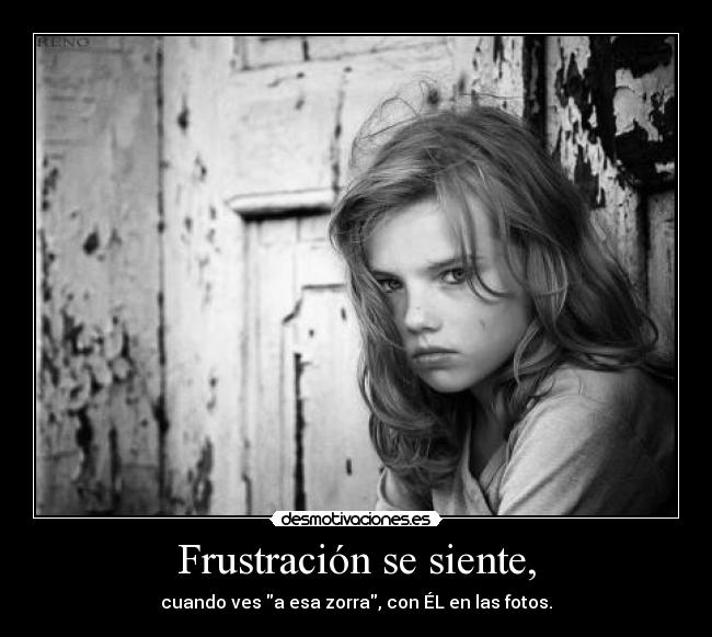 Frustración se siente, - cuando ves a esa zorra, con ÉL en las fotos.