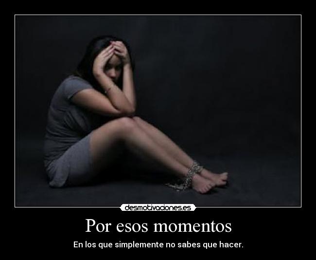Por esos momentos - En los que simplemente no sabes que hacer.