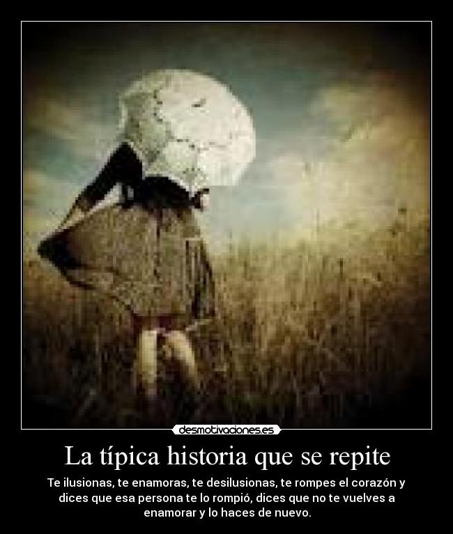 La típica historia que se repite - Te ilusionas, te enamoras, te desilusionas, te rompes el corazón y
dices que esa persona te lo rompió, dices que no te vuelves a
enamorar y lo haces de nuevo.