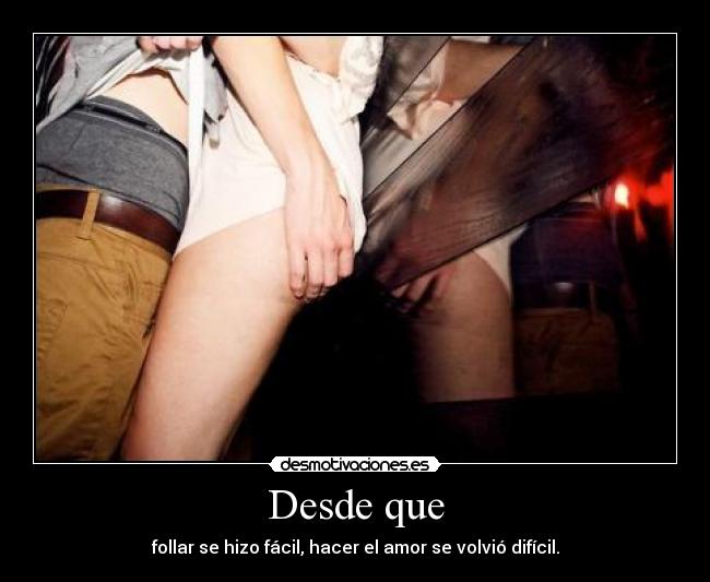 Desde que - follar se hizo fácil, hacer el amor se volvió difícil.