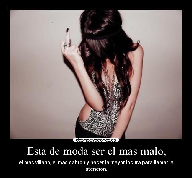 Esta de moda ser el mas malo, - el mas villano, el mas cabrón y hacer la mayor locura para llamar la atencion.