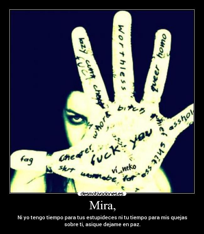 Mira, - Ni yo tengo tiempo para tus estupideces ni tu tiempo para mis quejas
sobre ti, asique dejame en paz.