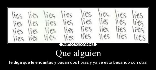 Que alguien - te diga que le encantas y pasan dos horas y ya se esta besando con otra.