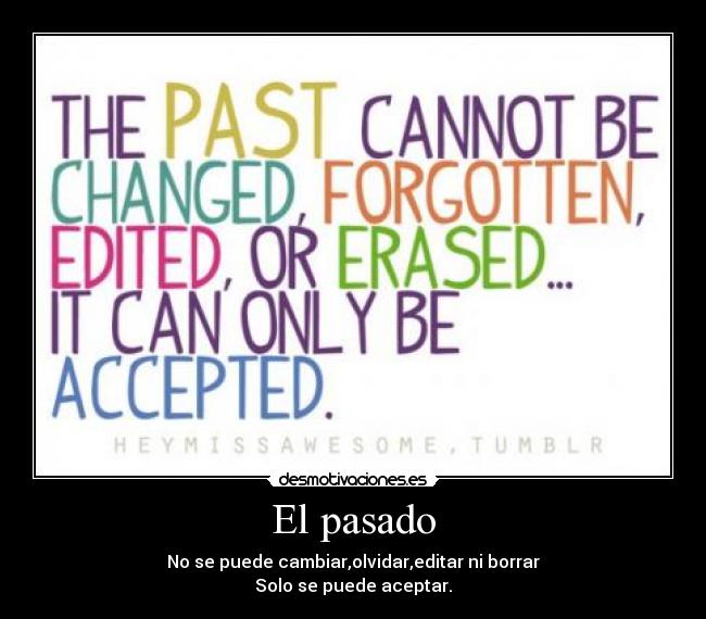 El pasado - No se puede cambiar,olvidar,editar ni borrar
Solo se puede aceptar.