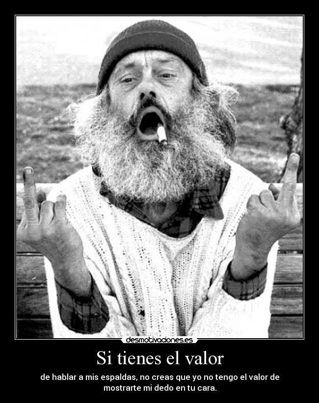 Si tienes el valor - de hablar a mis espaldas, no creas que yo no tengo el valor de
mostrarte mi dedo en tu cara.