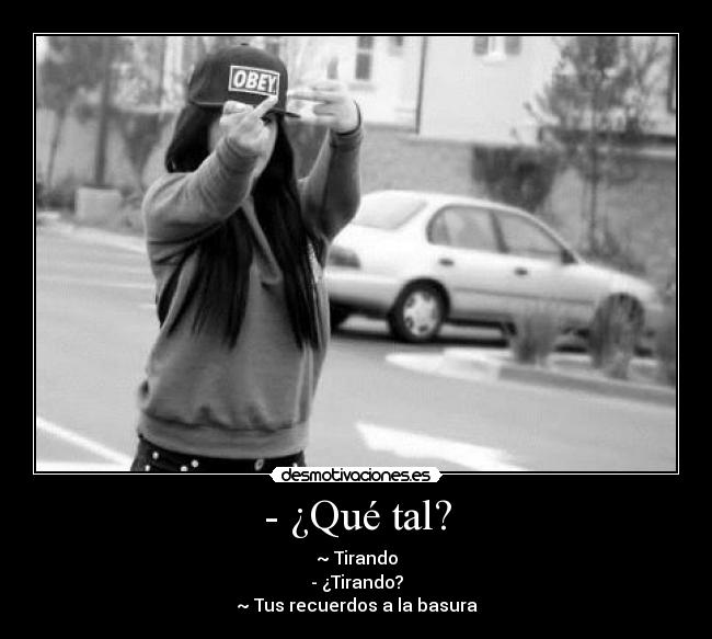 - ¿Qué tal? - ~ Tirando
- ¿Tirando?
~ Tus recuerdos a la basura