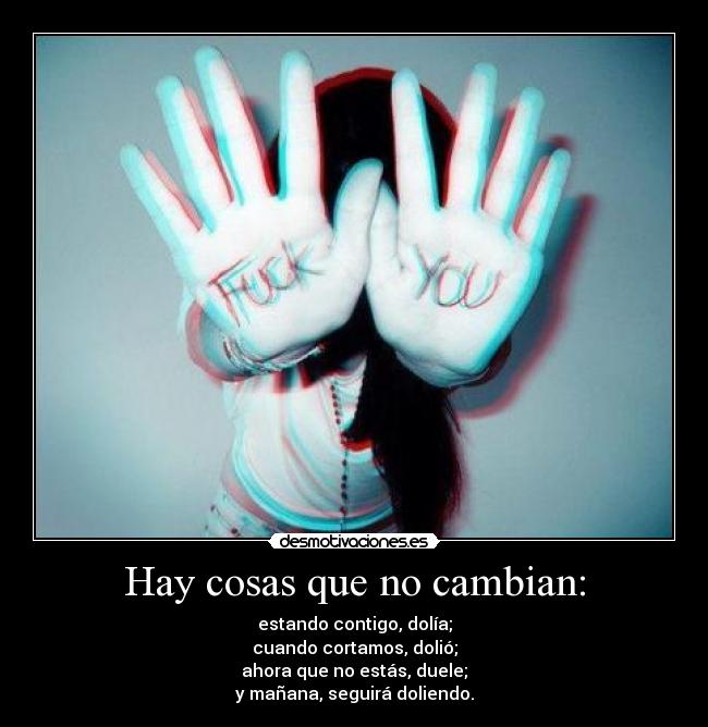 Hay cosas que no cambian: - estando contigo, dolía;
cuando cortamos, dolió;
ahora que no estás, duele;
y mañana, seguirá doliendo.