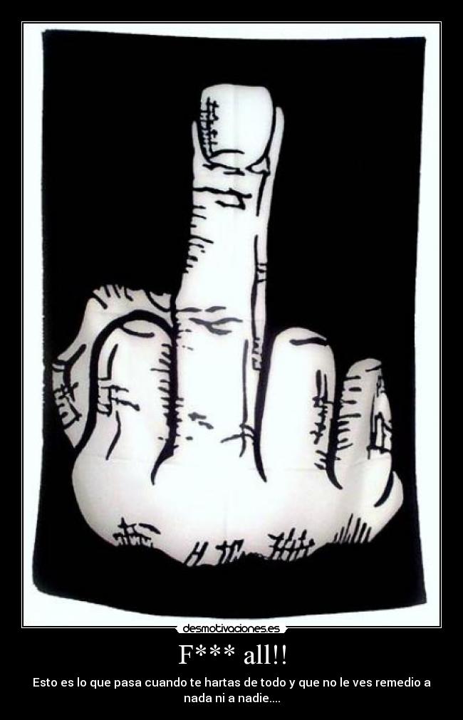 F*** all!! - Esto es lo que pasa cuando te hartas de todo y que no le ves remedio a
nada ni a nadie....