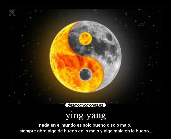ying yang - nada en el mundo es solo bueno o solo malo,
siempre abra algo de bueno en lo malo y algo malo en lo bueno...