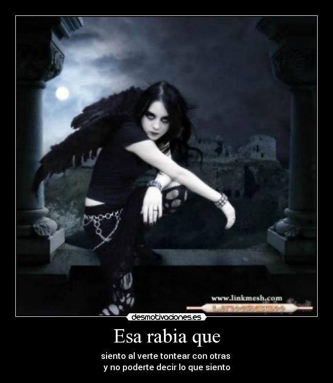 Esa rabia que - siento al verte tontear con otras
y no poderte decir lo que siento