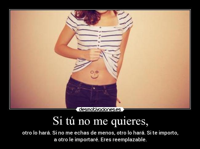 Si tú no me quieres, - otro lo hará. Si no me echas de menos, otro lo hará. Si te importo,
a otro le importaré. Eres reemplazable.