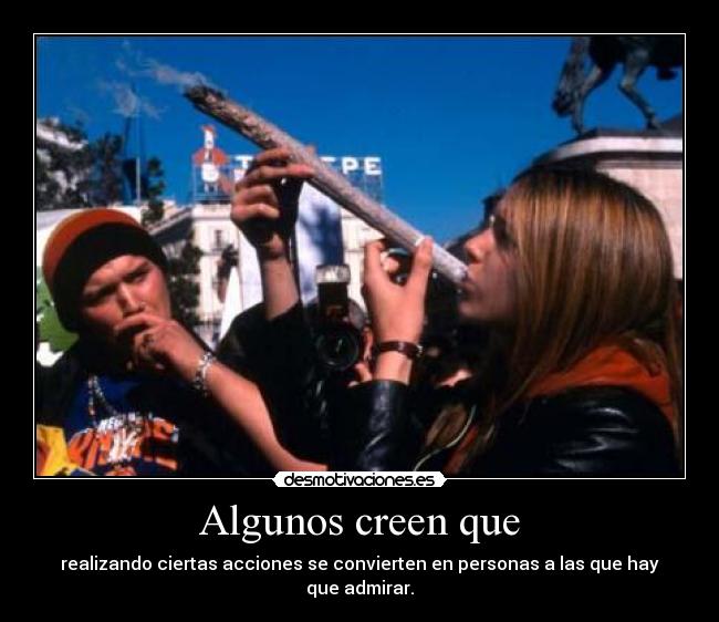 Algunos creen que - realizando ciertas acciones se convierten en personas a las que hay que admirar.