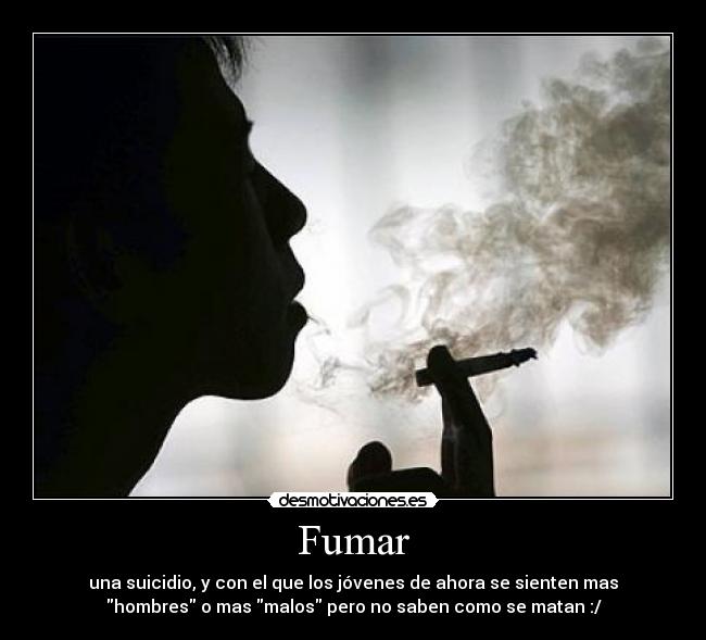 Fumar - una suicidio, y con el que los jóvenes de ahora se sienten mas
hombres o mas malos pero no saben como se matan :/