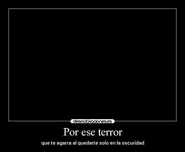 Por ese terror - que te agarra al quedarte solo en la oscuridad